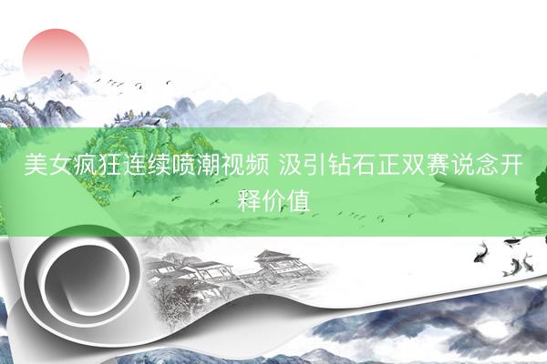 美女疯狂连续喷潮视频 汲引钻石正双赛说念开释价值