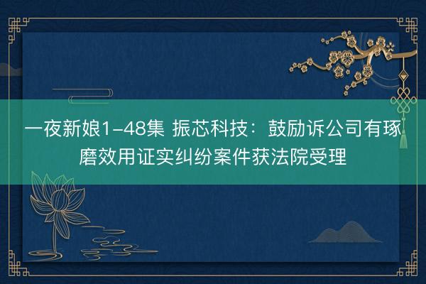 一夜新娘1-48集 振芯科技：鼓励诉公司有琢磨效用证实纠纷案件获法院受理