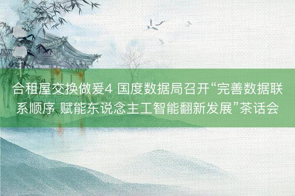 合租屋交换做爰4 国度数据局召开“完善数据联系顺序 赋能东说念主工智能翻新发展”茶话会