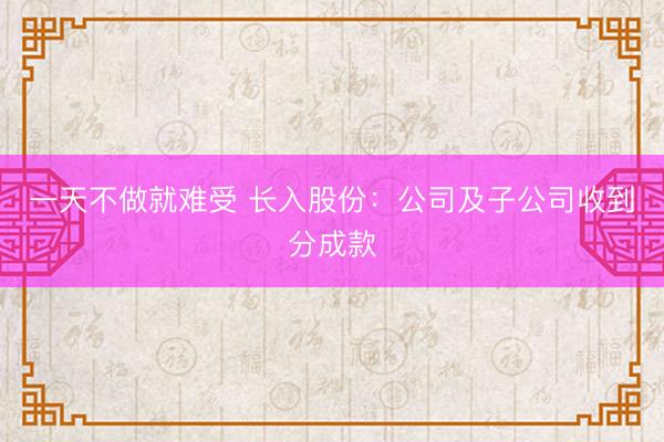 一天不做就难受 长入股份:公司及子公司收到分成款