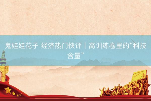 鬼娃娃花子 经济热门快评｜高训练卷里的“科技含量”