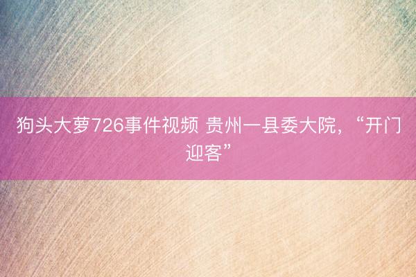 狗头大萝726事件视频 贵州一县委大院，“开门迎客”