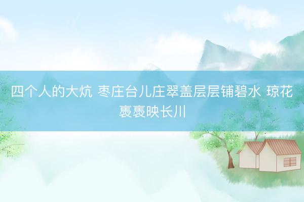 四个人的大炕 枣庄台儿庄翠盖层层铺碧水 琼花褭褭映长川