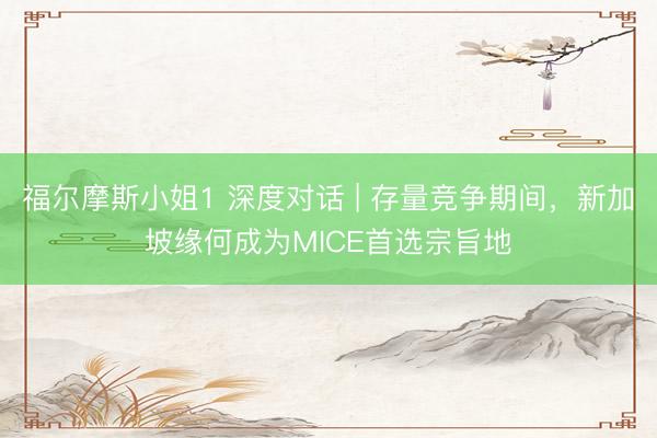 福尔摩斯小姐1 深度对话 | 存量竞争期间，新加坡缘何成为MICE首选宗旨地