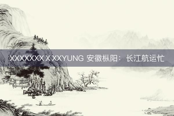 XXXXXXXⅩXXYUNG 安徽枞阳：长江航运忙