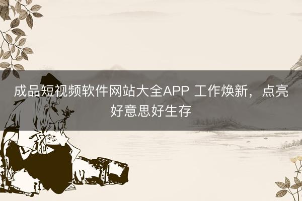 成品短视频软件网站大全APP 工作焕新，点亮好意思好生存