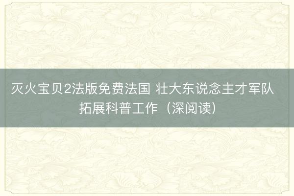 灭火宝贝2法版免费法国 壮大东说念主才军队 拓展科普工作(深阅读)