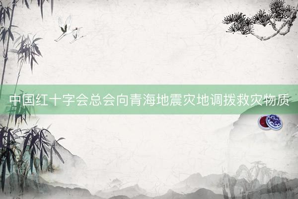 中国红十字会总会向青海地震灾地调拨救灾物质