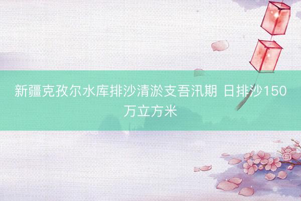 新疆克孜尔水库排沙清淤支吾汛期 日排沙150万立方米