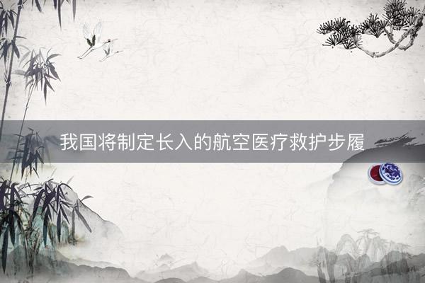 我国将制定长入的航空医疗救护步履