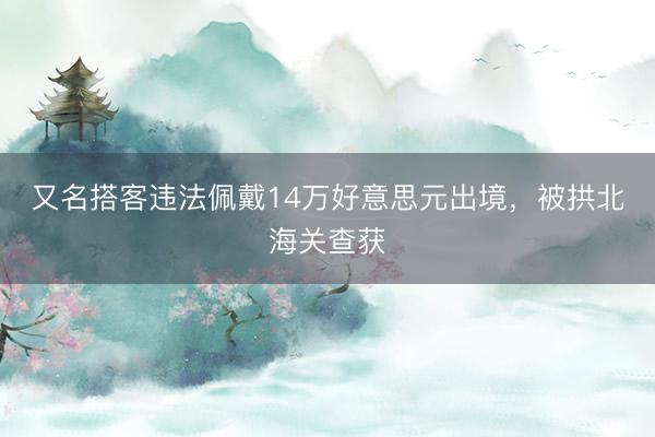又名搭客违法佩戴14万好意思元出境，被拱北海关查获