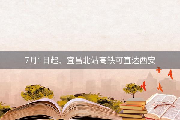 7月1日起,宜昌北站高铁可直达西安