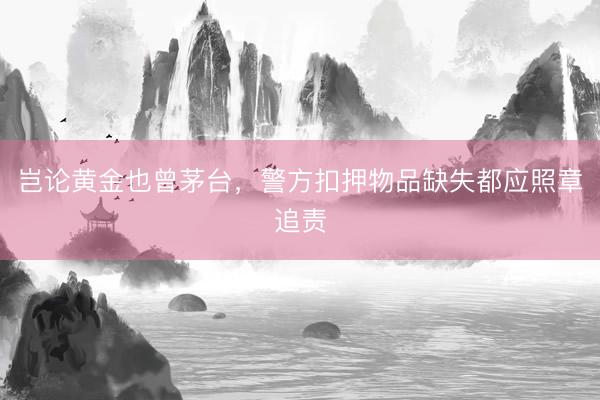 岂论黄金也曾茅台，警方扣押物品缺失都应照章追责