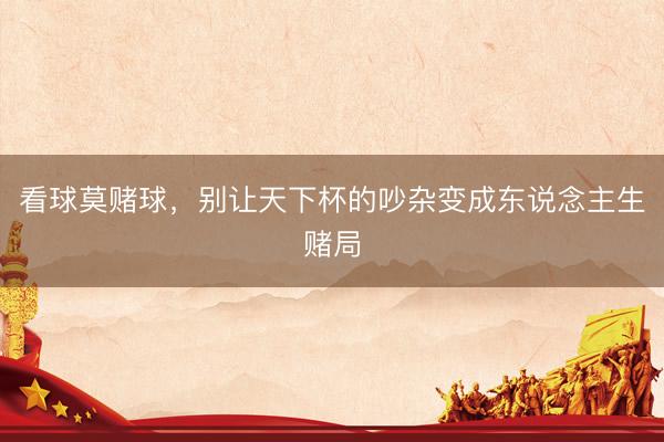 看球莫赌球，别让天下杯的吵杂变成东说念主生赌局