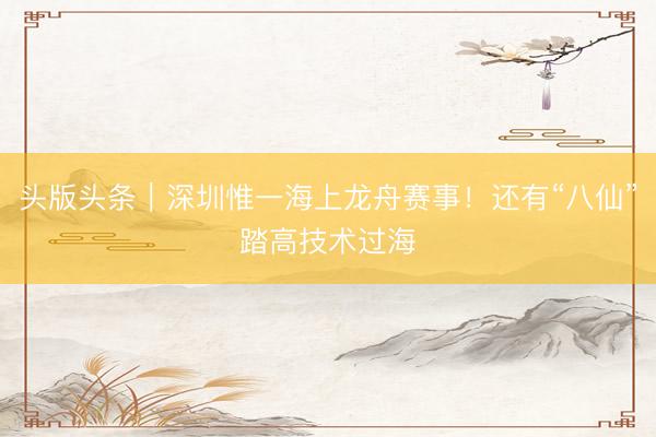 头版头条｜深圳惟一海上龙舟赛事！还有“八仙”踏高技术过海
