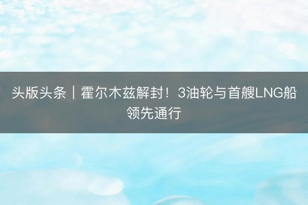 头版头条｜霍尔木兹解封！3油轮与首艘LNG船领先通行