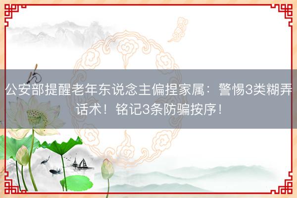 公安部提醒老年东说念主偏捏家属：警惕3类糊弄话术！铭记3条防骗按序！
