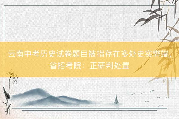 云南中考历史试卷题目被指存在多处史实弊端，省招考院：正研判处置