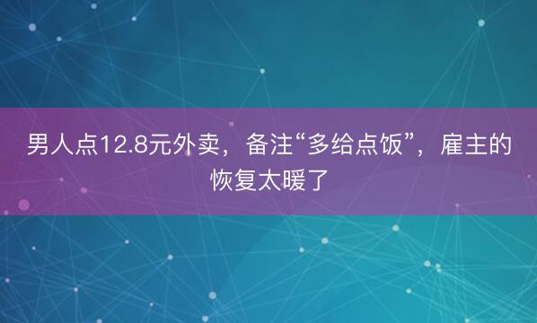 男人点12.8元外卖，备注“多给点饭”，雇主的恢复太暖了