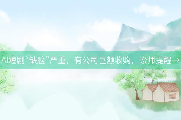 AI短剧“缺脸”严重，有公司巨额收购，讼师提醒→