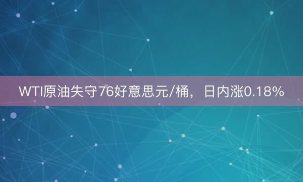 WTI原油失守76好意思元/桶，日内涨0.18%