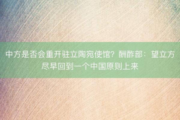 中方是否会重开驻立陶宛使馆？酬酢部：望立方尽早回到一个中国原则上来
