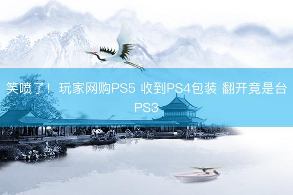 笑喷了！玩家网购PS5 收到PS4包装 翻开竟是台PS3