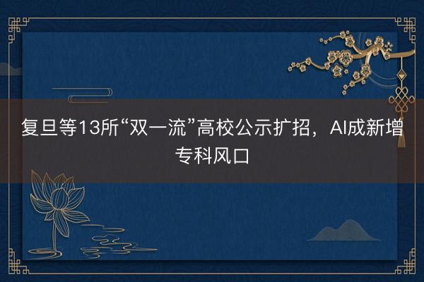 复旦等13所“双一流”高校公示扩招，AI成新增专科风口