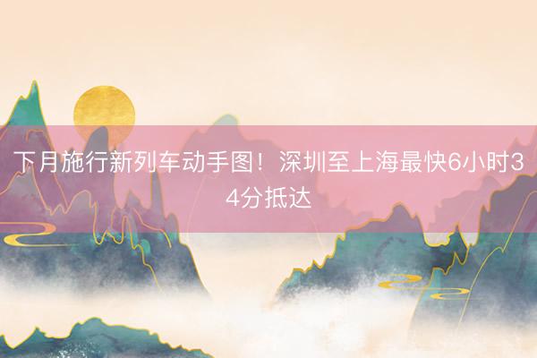 下月施行新列车动手图！深圳至上海最快6小时34分抵达