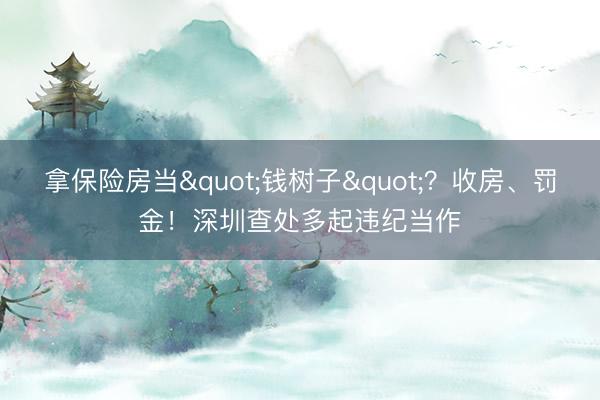 拿保险房当"钱树子"？收房、罚金！深圳查处多起违纪当作