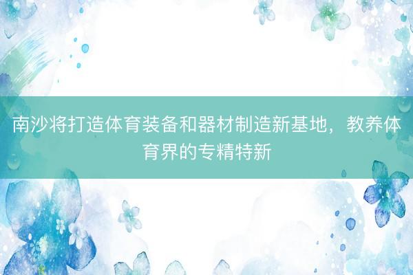 南沙将打造体育装备和器材制造新基地，教养体育界的专精特新