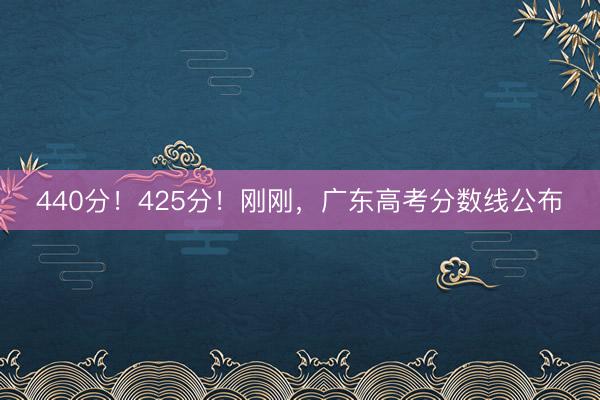 440分！425分！刚刚，广东高考分数线公布