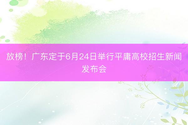 放榜！广东定于6月24日举行平庸高校招生新闻发布会